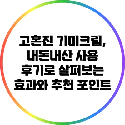 고혼진 기미크림, 내돈내산 사용 후기로 살펴보는 효과와 추천 포인트