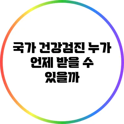 국가 건강검진: 누가 언제 받을 수 있을까?