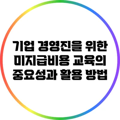 기업 경영진을 위한 미지급비용 교육의 중요성과 활용 방법