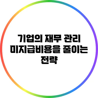 기업의 재무 관리: 미지급비용을 줄이는 전략