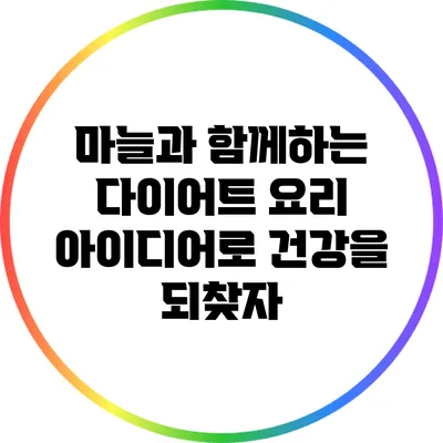 마늘과 함께하는 다이어트 요리 아이디어로 건강을 되찾자