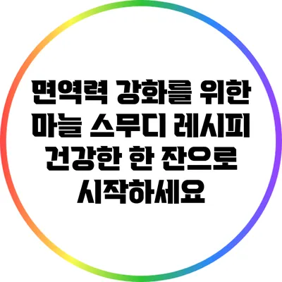 면역력 강화를 위한 마늘 스무디 레시피: 건강한 한 잔으로 시작하세요