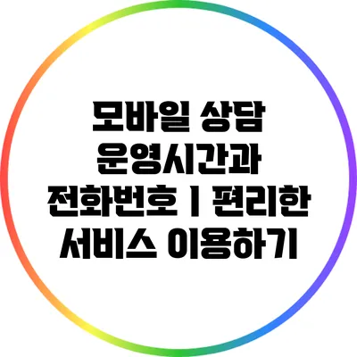 모바일 상담 운영시간과 전화번호ㅣ편리한 서비스 이용하기