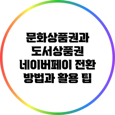 문화상품권과 도서상품권: 네이버페이 전환 방법과 활용 팁