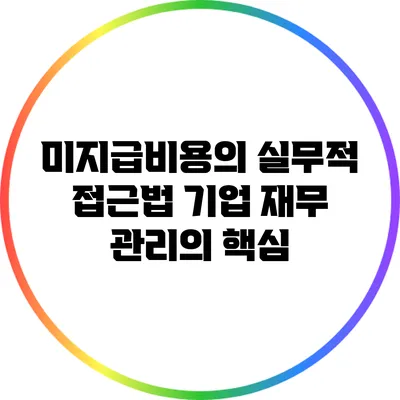 미지급비용의 실무적 접근법: 기업 재무 관리의 핵심