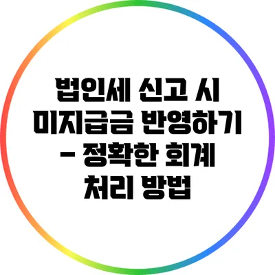 법인세 신고 시 미지급금 반영하기 – 정확한 회계 처리 방법