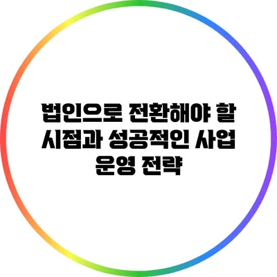 법인으로 전환해야 할 시점과 성공적인 사업 운영 전략