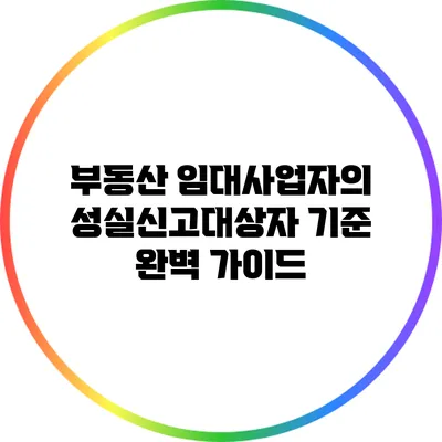 부동산 임대사업자의 성실신고대상자 기준 완벽 가이드