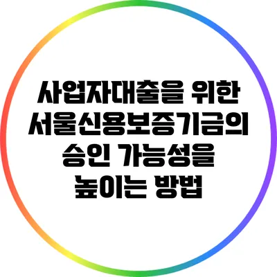 사업자대출을 위한 서울신용보증기금의 승인 가능성을 높이는 방법