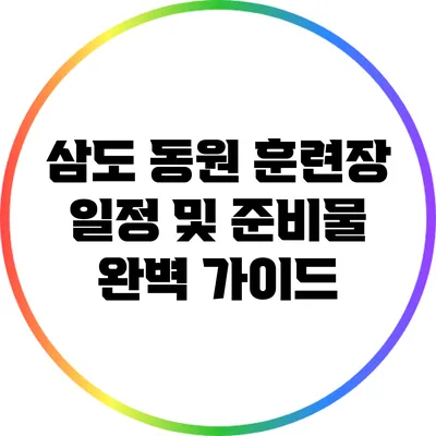 삼도 동원 훈련장 일정 및 준비물 완벽 가이드