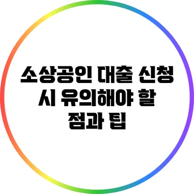 소상공인 대출 신청 시 유의해야 할 점과 팁