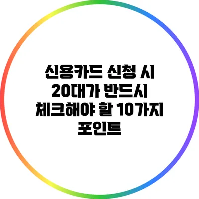 신용카드 신청 시 20대가 반드시 체크해야 할 10가지 포인트