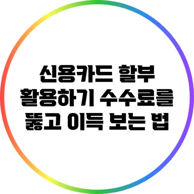 신용카드 할부 활용하기: 수수료를 뚫고 이득 보는 법