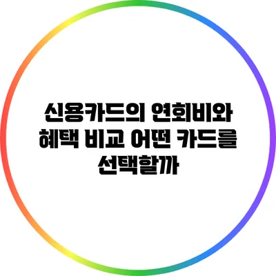 신용카드의 연회비와 혜택 비교: 어떤 카드를 선택할까?