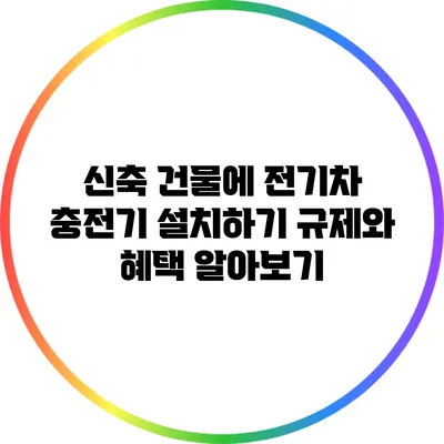 신축 건물에 전기차 충전기 설치하기: 규제와 혜택 알아보기