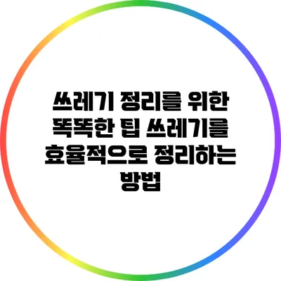 쓰레기 정리를 위한 똑똑한 팁: 쓰레기를 효율적으로 정리하는 방법