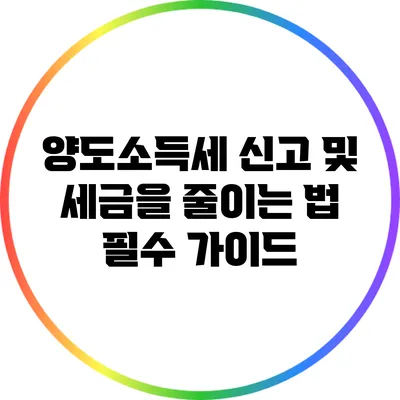 양도소득세 신고 및 세금을 줄이는 법: 필수 가이드