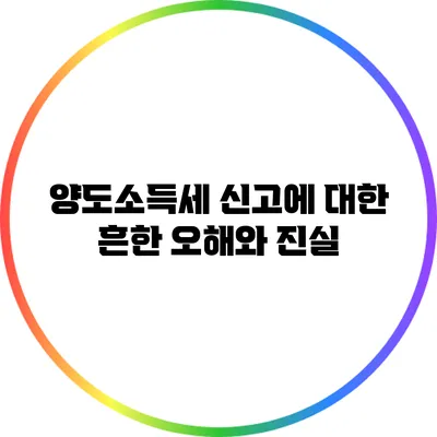 양도소득세 신고에 대한 흔한 오해와 진실