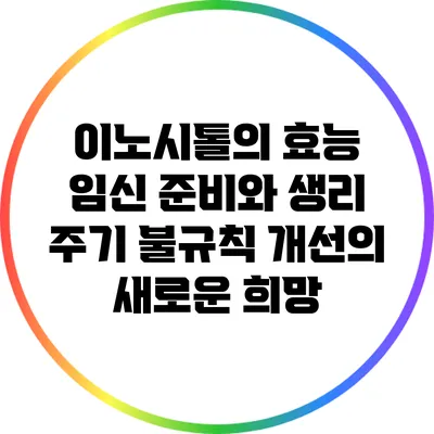 이노시톨의 효능: 임신 준비와 생리 주기 불규칙 개선의 새로운 희망