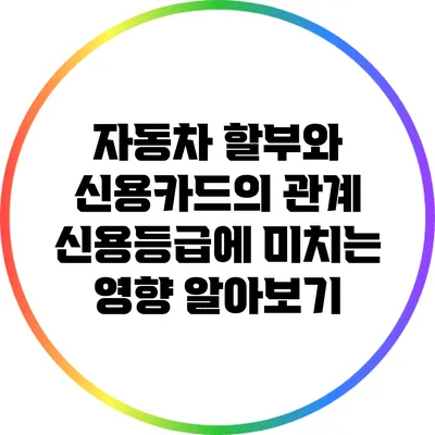 자동차 할부와 신용카드의 관계: 신용등급에 미치는 영향 알아보기
