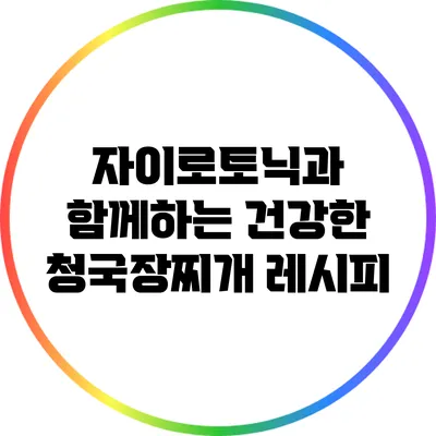 자이로토닉과 함께하는 건강한 청국장찌개 레시피