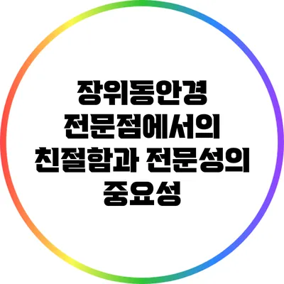 장위동안경 전문점에서의 친절함과 전문성의 중요성