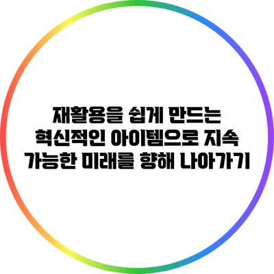 재활용을 쉽게 만드는 혁신적인 아이템으로 지속 가능한 미래를 향해 나아가기