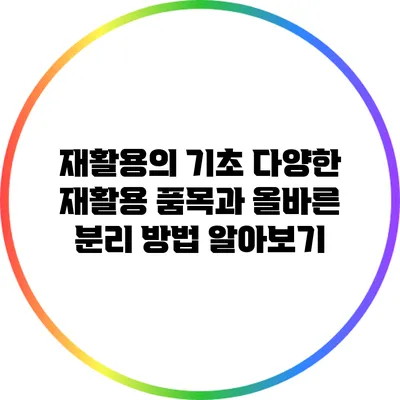 재활용의 기초: 다양한 재활용 품목과 올바른 분리 방법 알아보기