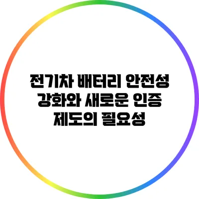 전기차 배터리 안전성 강화와 새로운 인증 제도의 필요성