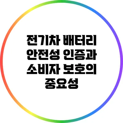 전기차 배터리 안전성 인증과 소비자 보호의 중요성