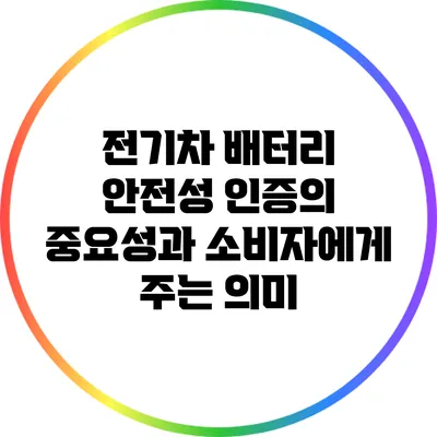 전기차 배터리 안전성 인증의 중요성과 소비자에게 주는 의미