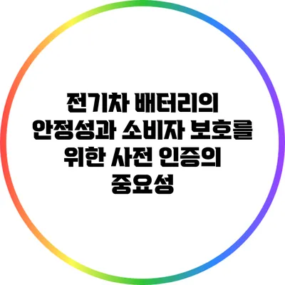 전기차 배터리의 안정성과 소비자 보호를 위한 사전 인증의 중요성