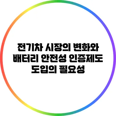 전기차 시장의 변화와 배터리 안전성 인증제도 도입의 필요성