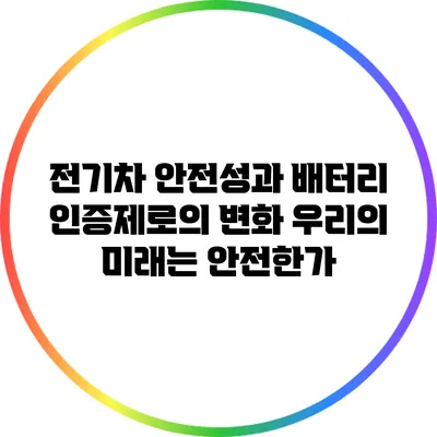 전기차 안전성과 배터리 인증제로의 변화: 우리의 미래는 안전한가?