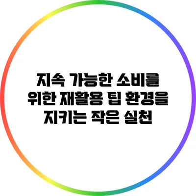 지속 가능한 소비를 위한 재활용 팁: 환경을 지키는 작은 실천