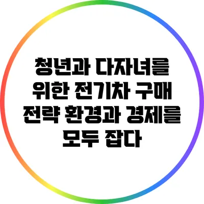 청년과 다자녀를 위한 전기차 구매 전략: 환경과 경제를 모두 잡다