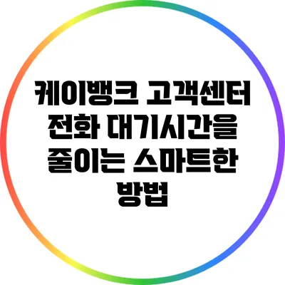 케이뱅크 고객센터 전화 대기시간을 줄이는 스마트한 방법