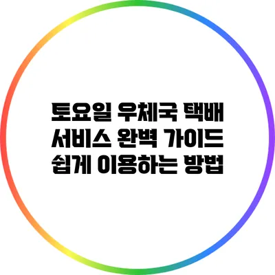 토요일 우체국 택배 서비스 완벽 가이드: 쉽게 이용하는 방법