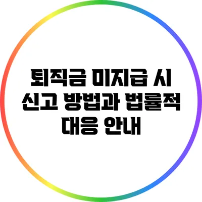 퇴직금 미지급 시 신고 방법과 법률적 대응 안내