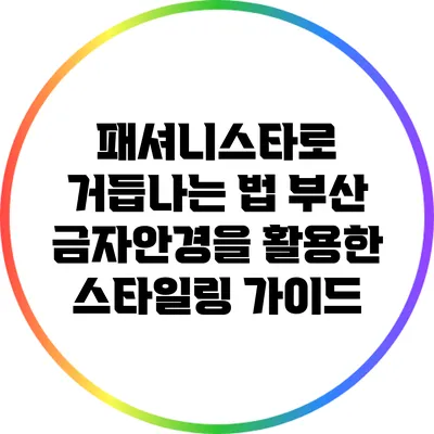 패셔니스타로 거듭나는 법: 부산 금자안경을 활용한 스타일링 가이드