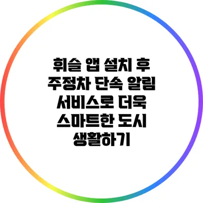 휘슬 앱 설치 후 주정차 단속 알림 서비스로 더욱 스마트한 도시 생활하기