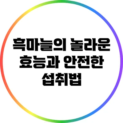 흑마늘의 놀라운 효능과 안전한 섭취법