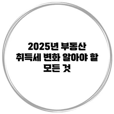 2025년 부동산 취득세 변화: 알아야 할 모든 것