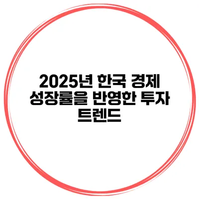 2025년 한국 경제 성장률을 반영한 투자 트렌드