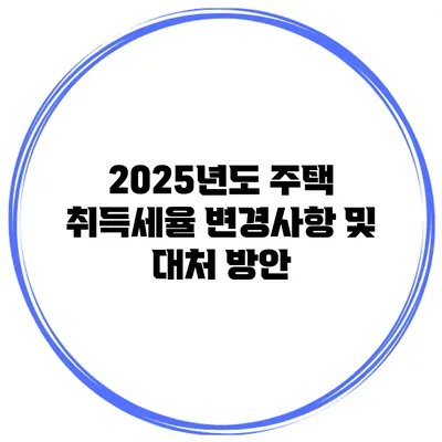 2025년도 주택 취득세율 변경사항 및 대처 방안