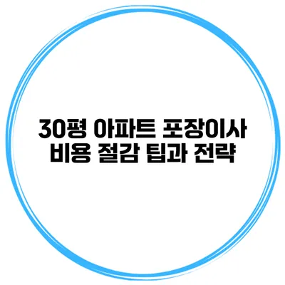 30평 아파트 포장이사 비용 절감 팁과 전략