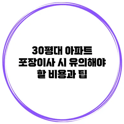 30평대 아파트 포장이사 시 유의해야 할 비용과 팁