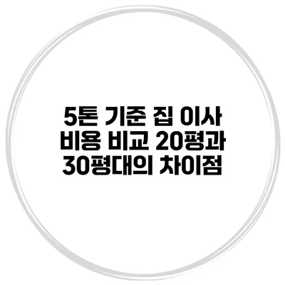 5톤 기준 집 이사 비용 비교: 20평과 30평대의 차이점