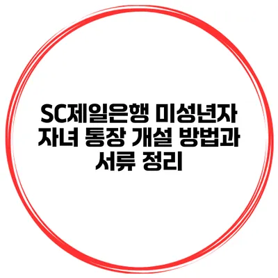 SC제일은행 미성년자 자녀 통장 개설 방법과 서류 정리