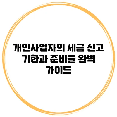 개인사업자의 세금 신고 기한과 준비물 완벽 가이드